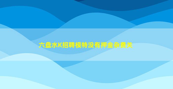 六盘水K招聘模特没有押金杂费关
